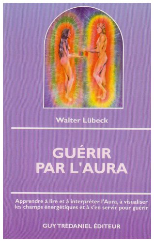 Guérir par l'aura : apprendre à lire et à interpréter l'Aura, à visualiser les champs énergétiques et à s'en servir pour guérir Religion & Esotericism