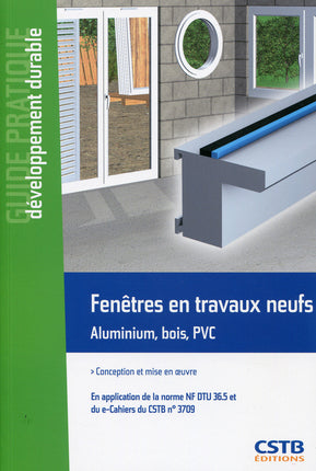Fenêtres en travaux neufs, aluminium, bois, PVC : conception et mise en oeuvre : en application de la norme NF DTU 36.5 et du e-Cahiers du CSTB n° 3709 Business & Technology