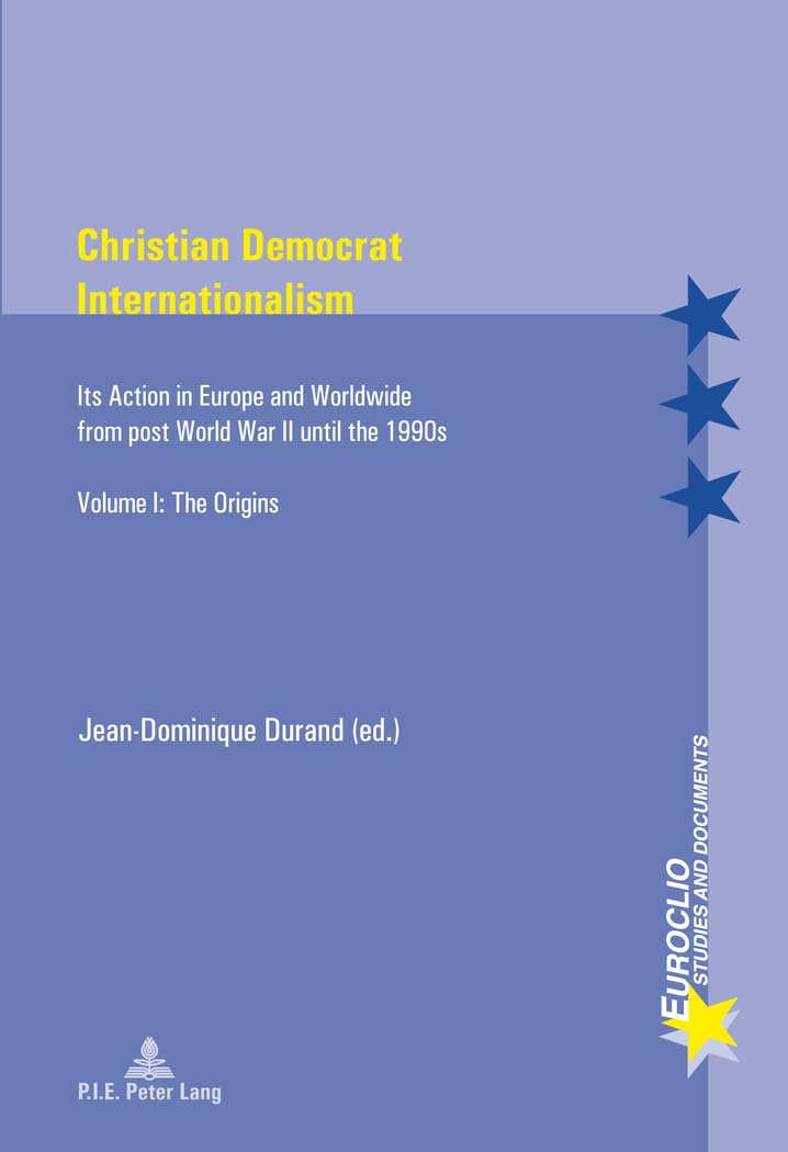 Christian Democrat Internationalism: Its Action in Europe and Worldwide from post World War II until the 1990s. Volume I: The Origins (Euroclio: Etudes et Documents / Studies and Documents, Band 1) Social Sciences