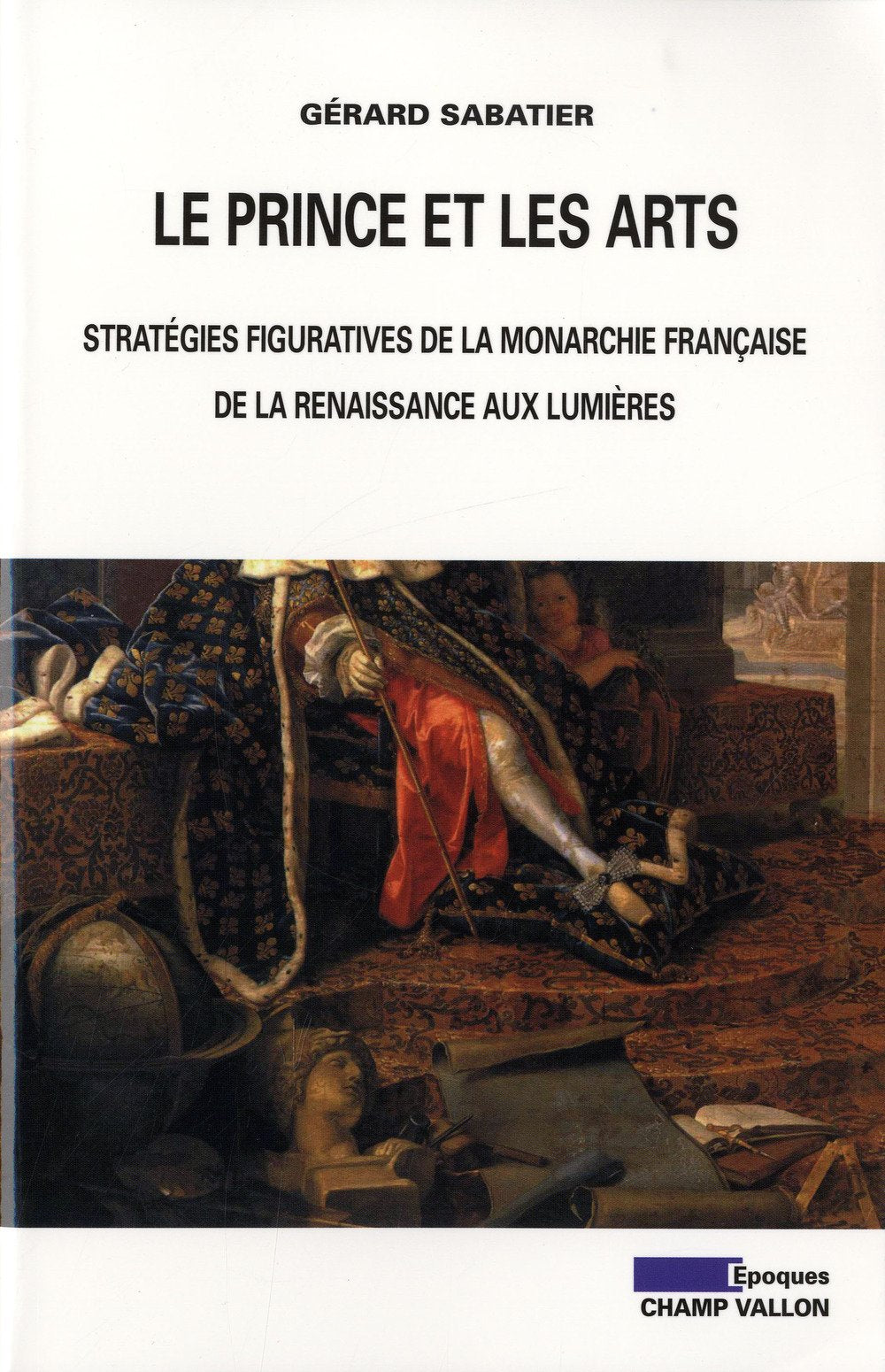 LE PRINCE ET LES ARTS: Stratégies figuratives de la monarchie française de la Renaissance aux Lumières Politics & History
