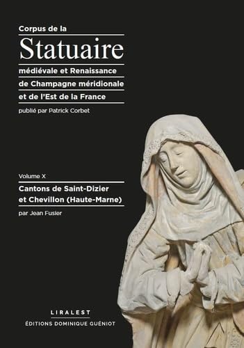 Corpus de la Statuaire médiévale et renaissance de Champagne méridionale et de l'Est de la France : Volume X - Cantons de Saint-Dizier et Chevillon (Haute-Marne) book