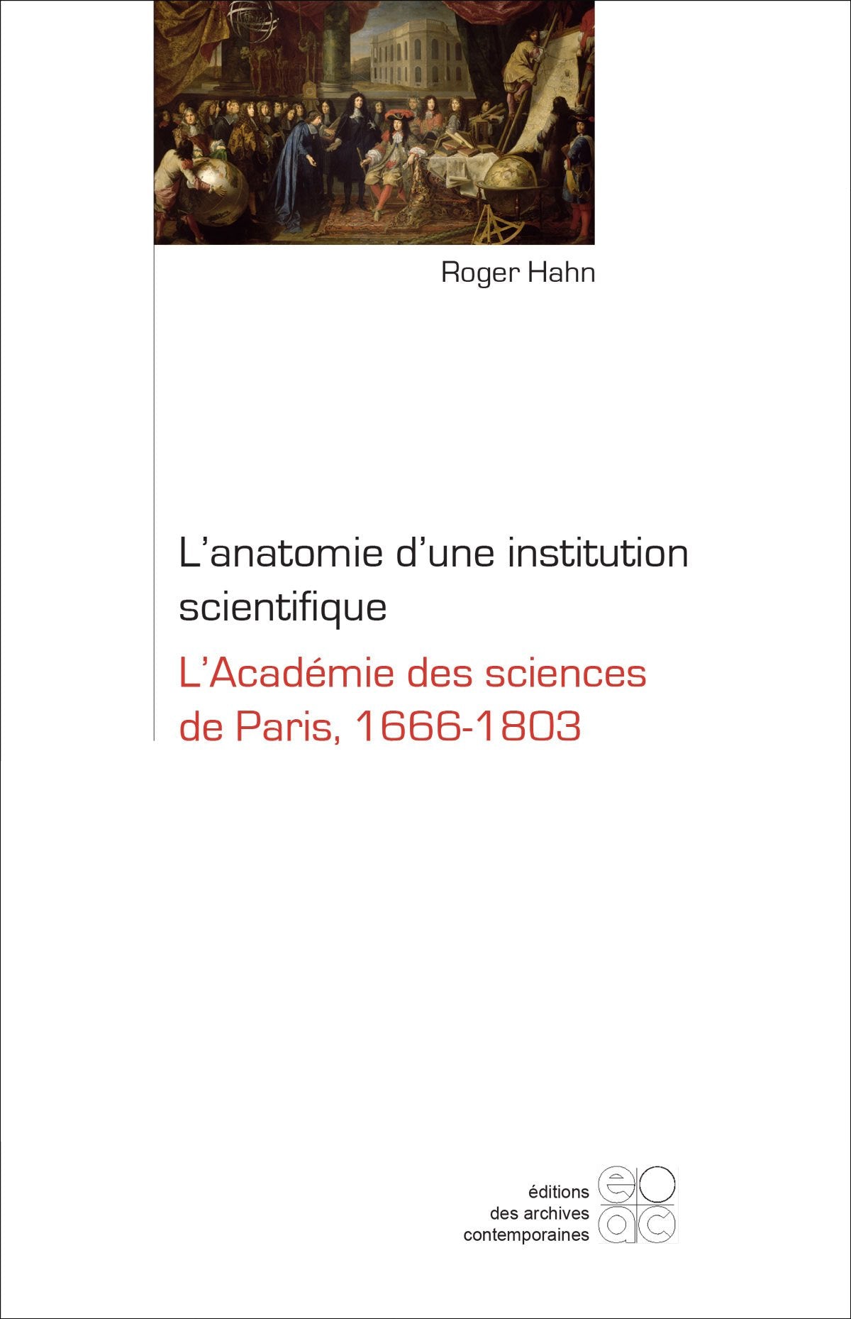 L'anatomie d'une institution scientifique : l'Académie des sciences de Paris, 1666-1803 book