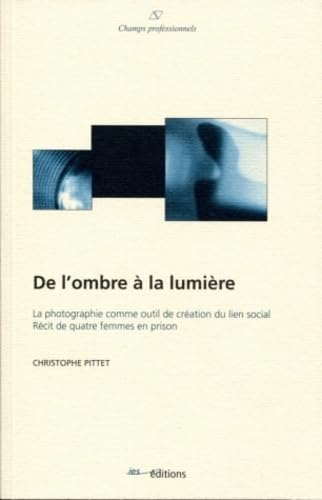 De l'Ombre a la Lumiere. la Photographie Comme Outil de Creation du l Ien Social Recit de Quatre Fem: La photographie comme outil de création du lien social Récit de quatre femmes en prison Books