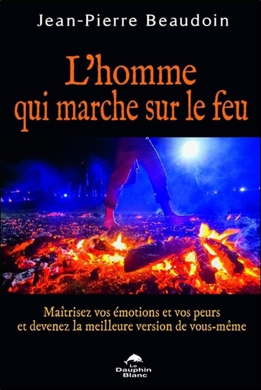 L'homme qui marche sur le feu - Maîtrisez vos émotions et vos peurs...: Maîtrisez vos émotions et vos peurs et devenez la meilleure version de vous-même Books