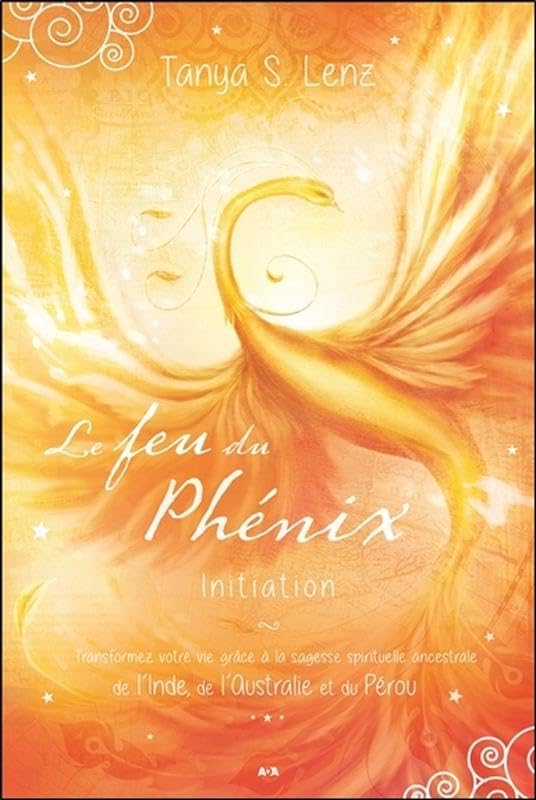Le feu du Phénix - Initiation - Transformez votre vie grâce à la sagesse spirituelle ancestrale...: Transformez votre vie grâce à la sagesse ... de l'Inde, de l'Australie et du Pérou Religion & Esotericism