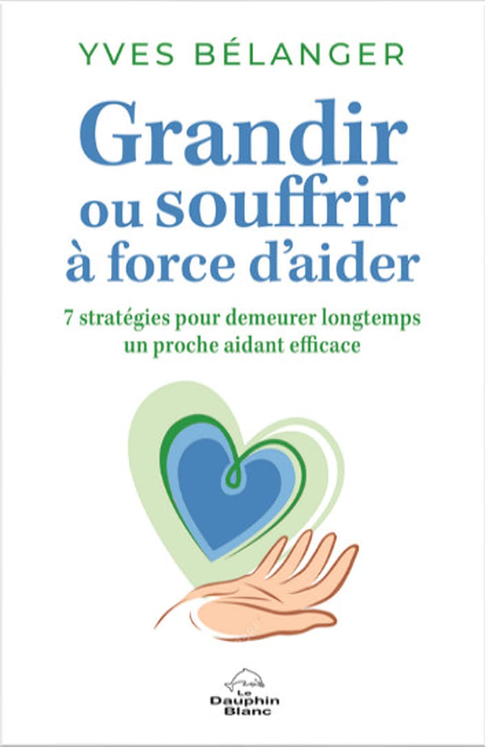 Grandir ou souffrir à force d'aider - 7 stratégies pour demeurer longtemps un proche aidant efficace: Sept stratégies pour demeurer longtemps un proche aidant Social Sciences