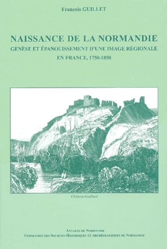 Naissance de la Normandie genèse et épanouissement d'une image régionale en france, 1750-1850 book