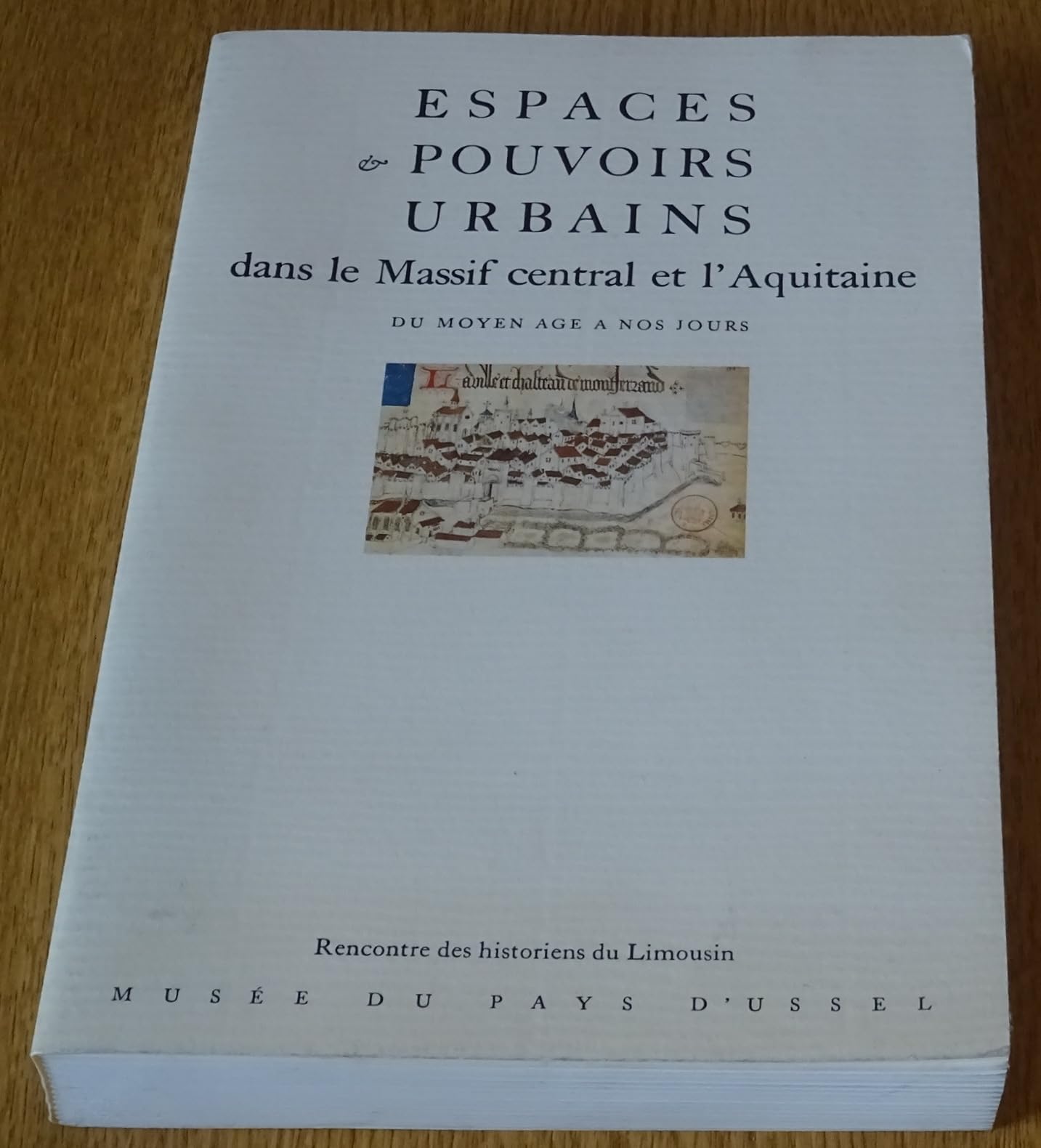 Espaces et pouvoir urbains dans le massif central de l'Aquitaine du Moyen Age à nos jours : actes du colloque organisé par l'association "Rencontre des historiens du Limousin" et la Société des archives historiques et du musée d'Ussel, à Ussel, les 25... Books