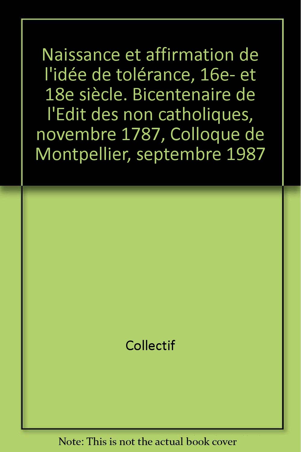 Naissance Et Affirmation De L'Idee De Tolerance, 16e- Et 18e Siecle. Bicentenaire De L'Edit Des Non Catholiques, Novembre 1787, Colloque De Montpellier, Septembre 1987 book