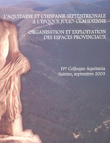 L'Aquitaine et l'Hispanie septentrionale à l'époque julio-claudienne: Organisation et exploitation des espaces provinciaux, Colloque Aquitania, Saintes, 11-13 septembre 2003 book