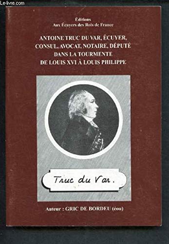 Antoine Truc du Var, Ecuyer, Consul, Avocat, Notaire, Député dans la tourmente de Louis XVI à Louis Philippe. book