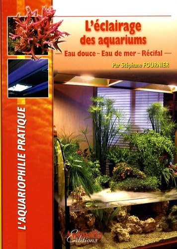 L'éclairage des aquarium - Eau douce - Eau de mer - Récifal (L'aquariophilie pratique) Pets