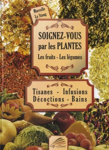 Soignez-vous par les plantes, les fruits, les légumes: Tisanes - Infusions - Décoctions - Bains Books