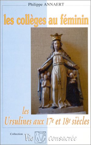 Les Collèges au féminin : les Ursulines : enseignement et vie consacrée aux XVIIe et XVIIIe siècles Books
