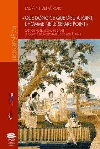 Que donc ce que Dieu a joint, l'homme ne le sépare point : justice matrimoniale dans le comté de Neuchâtel de 1800 à 1848 book