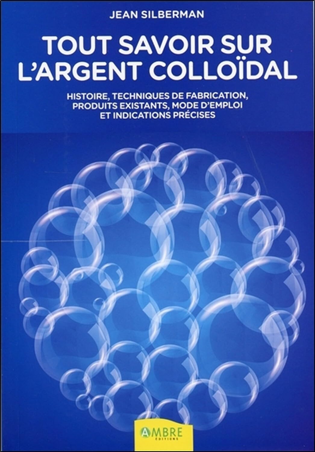 Tout savoir sur l'argent colloïdal - Histoires, techniques de fabrication: Histoire, techniques de fabrication, produits existants, indications thérapeutiques et mode d'emploi Books