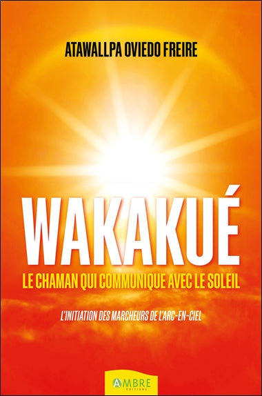 Wakakué : le chaman qui communique avec le Soleil : l'initiation des marcheurs de l'arc-en-ciel Religion & Esotericism