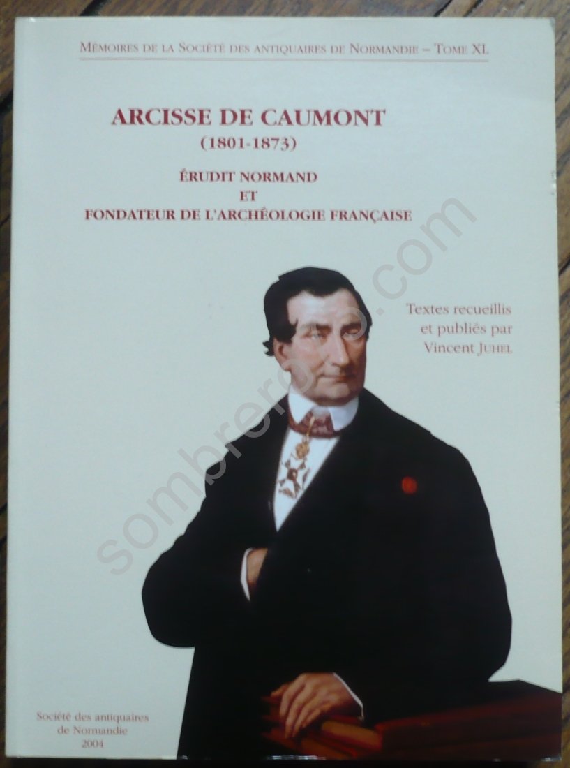 Arcisse de Caumot (1801-1873): Erudit normand et fondateur de l'archéologie française, Acte du colloque international prganisé à Caen du 14 au 16 juin 2001, par la Société des antiquaires de Normandie Books