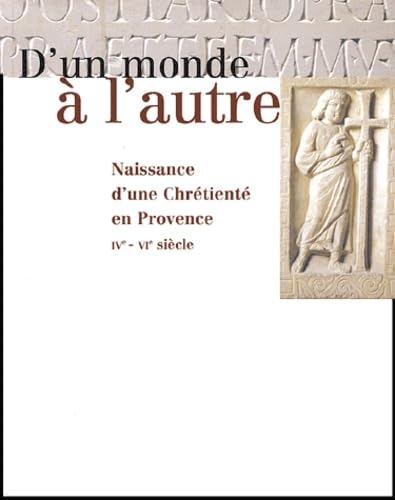 D'un monde à l'autre.: Naissance d'une Chrétienté en Provence IVème-VIème siècle Books