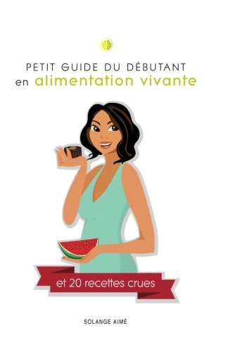 PETIT GUIDE DU DÉBUTANT en alimentation vivante et 20 recettes crues: Pour une santé à son plein potentiel Health, Nutrition & Fitness