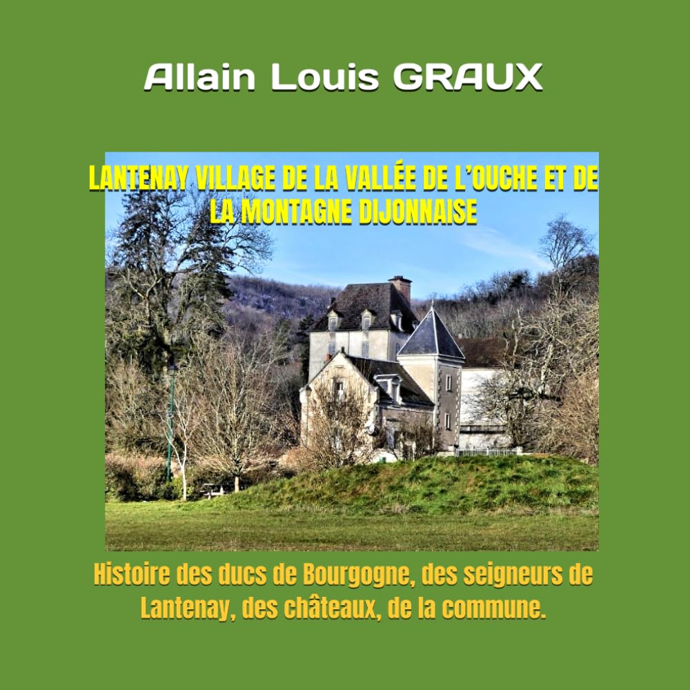 LANTENAY VILLAGE DE LA VALLÉE DE L’OUCHE ET DE LA MONTAGNE DIJONNAISE: Histoire des ducs de Bourgogne, des seigneurs de Lantenay, des châteaux, de la commune. book