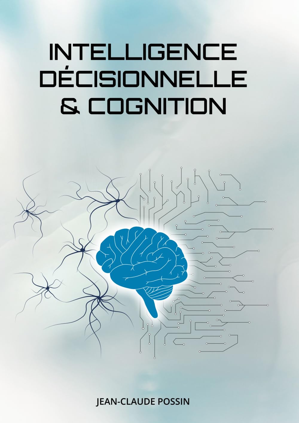 Intelligence Décisionnelle & Cognition: De l’Intelligence Économique à l’Intelligence Décisionnelle, du Cerveau biologique et artificiel aux décisions ... à la Neuro-intelligence Stratégique. book