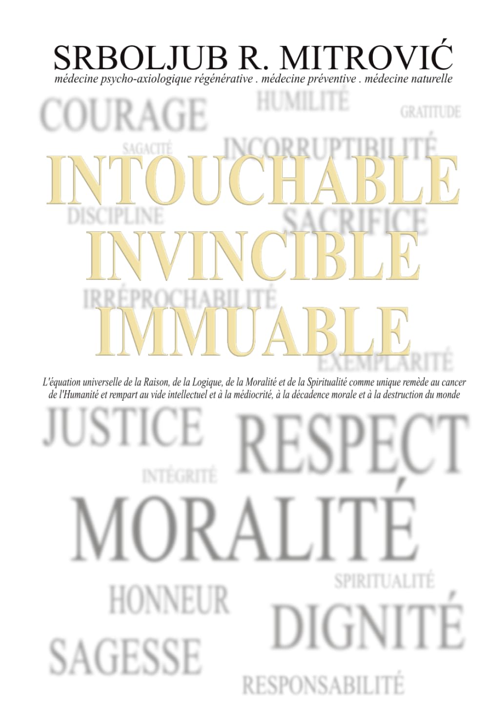 INTOUCHABLE . INVINCIBLE . IMMUABLE: L'équation universelle de la Raison, de la Logique, de la Moralité et de la Spiritualité comme unique remède au ... décadence morale et à la destruction du monde book
