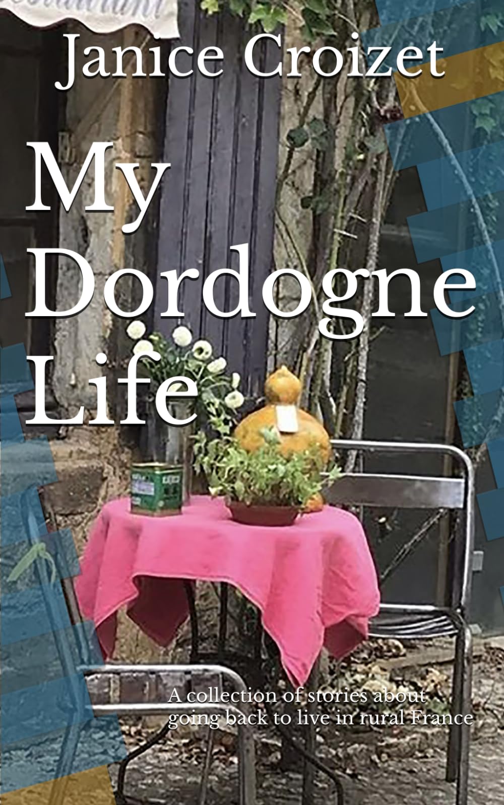 My Dordogne Life: A collection of stories about going back to live in rural France. Memories