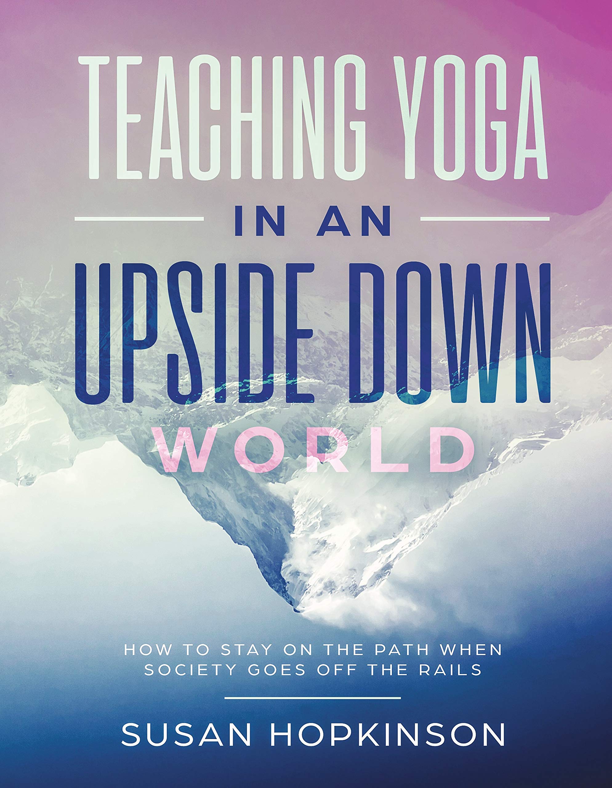 Teaching Yoga in an Upside-Down World: Staying true to the path when society goes off the rails book