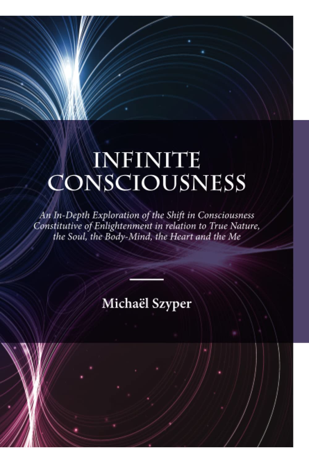 Infinite Consciousness: An In-depth Exploration of the Shift in Consciousness Constitutive of Enlightenment in relation to True Nature, the Soul, the Body-Mind, the Heart and the Me book