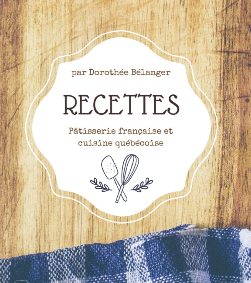 Recettes traditionnelles et familiales - Pâtisserie française et cuisine québécoise: par Dorothée Bélanger Cooking & Enjoying