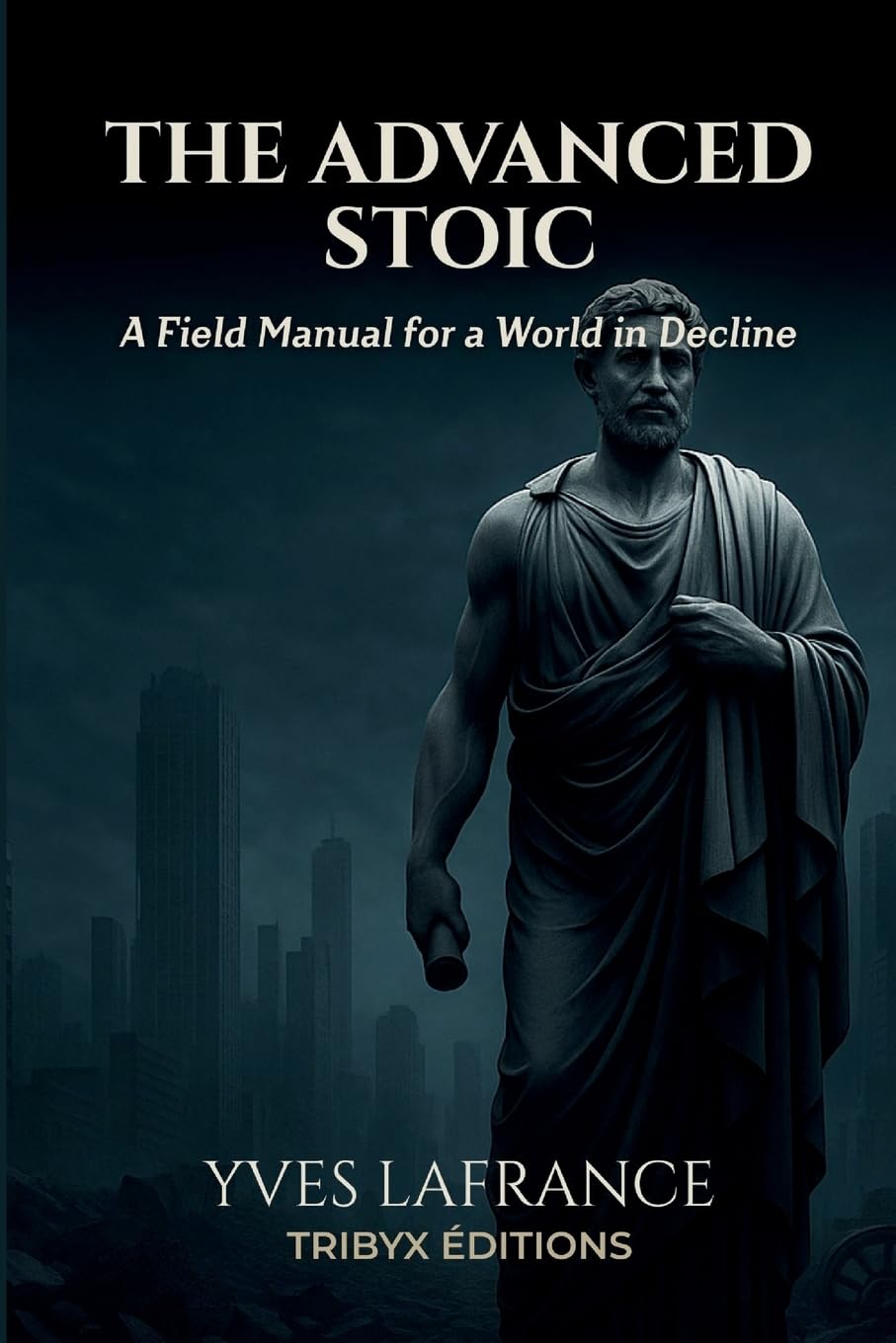 The Advanced Stoic - A Field Manual for a World in Decline Philosophy
