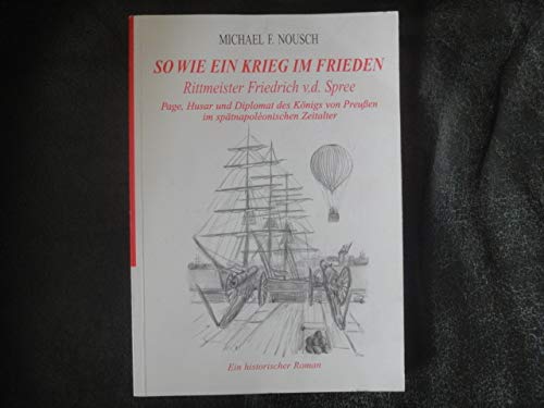 So wie ein Krieg im Frieden. Rittmeister Friedrich v.d.Spree. Page, Husar und Diplomat des Königs von Preußen im spätnapoleonischen Zeitalter. Ein historischer Roman Books