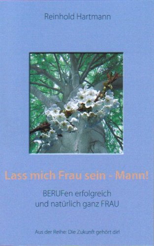 Lass mich Frau sein - Mann!: Berufen erfolgreich und natürlich ganz Frau Lifestyle