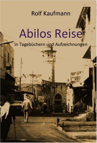 Abilos Reise in Tagebüchern und Aufzeichnungen: Romanhafte Biographie - Zeitdokument 1942-2006 Memories