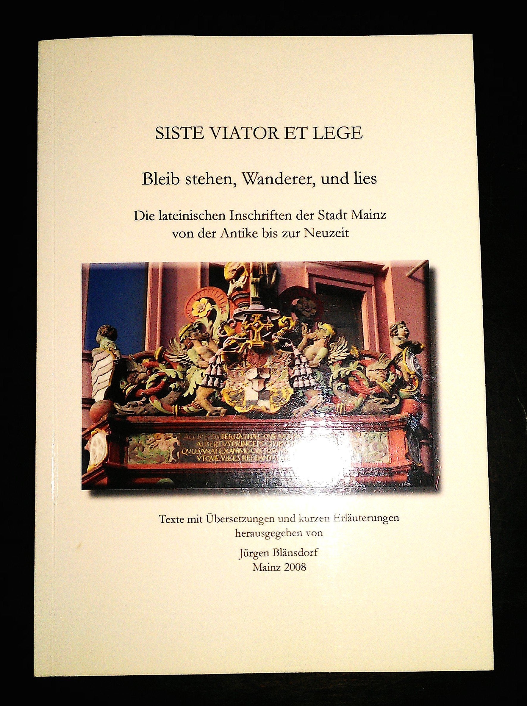 Siste viator et lege - Bleib stehen, Wanderer, und lies: Die lateinischen Inschriften der Stadt Mainz von der Antike bis zur Neuzeit. Texte mit Übersetzungen und kurzen Erläuterungen 2008 Politics & History