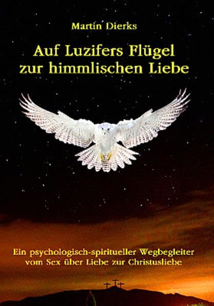 Auf Luzifers Flügel zur himmlischen Liebe: Ein psycholog.-spiritueller Wegbegleiter vom Sex über Liebe zur Christusliebe. Über Sexualität, Kundalini, Partnerschaft, Spiritualität und Jesus Christus. Social Sciences