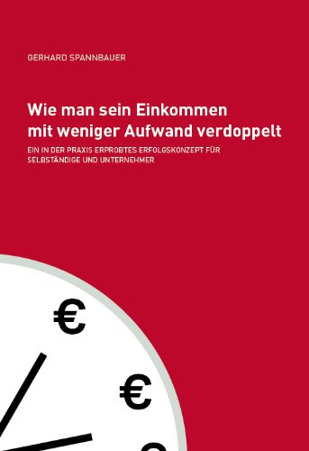 Wie man sein Einkommen mit weniger Aufwand verdoppelt: Ein in der Praxis erprobtes Erfolgskonzept für Selbstständige und Unternehmer Business, Finance & Career