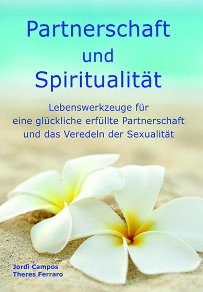 Partnerschaft und Spiritualität: Lebenswerkzeuge für eine glückliche erfüllte Partnerschaft und das Veredeln der Sexualität Partnership & Love