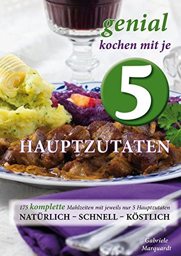 Genial kochen mit je 5 Hauptzutaten: 175 KOMPLETTE Mahlzeiten mit jeweils nur 5 Hauptzutaten - natürlich, schnell, köstlich Leisure, Home & Garden