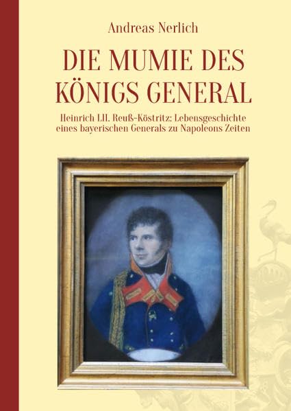 Die Mumie des Königs General: Heinrich LII. Reuß-Köstritz: Lebensgeschichte eines bayerischen Generals zu Napoleons Zeiten Medicine