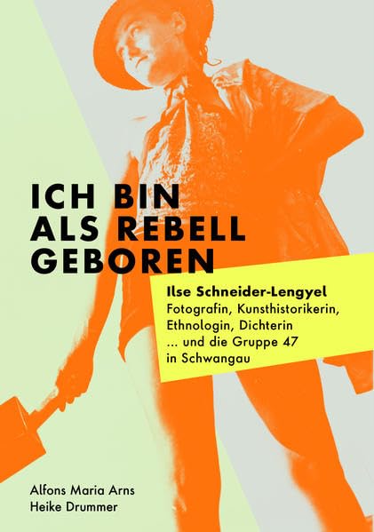 Ich bin als Rebell geboren: Ilse Schneider-Lengyel. Fotografin, Kunsthistorikerin, Ethnologin, Dichterin ... und die Gruppe 47 in Schwangau Art & Literature Books