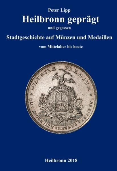 Heilbronn geprägt und gegossen: Stadtgeschichte auf Münzen und Medaillen vom Mittelalter bis heute Politics & History