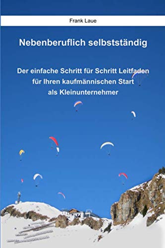 Nebenberuflich selbstständig - Der einfache Schritt für Schritt Leitfaden für Ihren kaufmännischen Start als Kleinunternehmer Business, Finance & Career