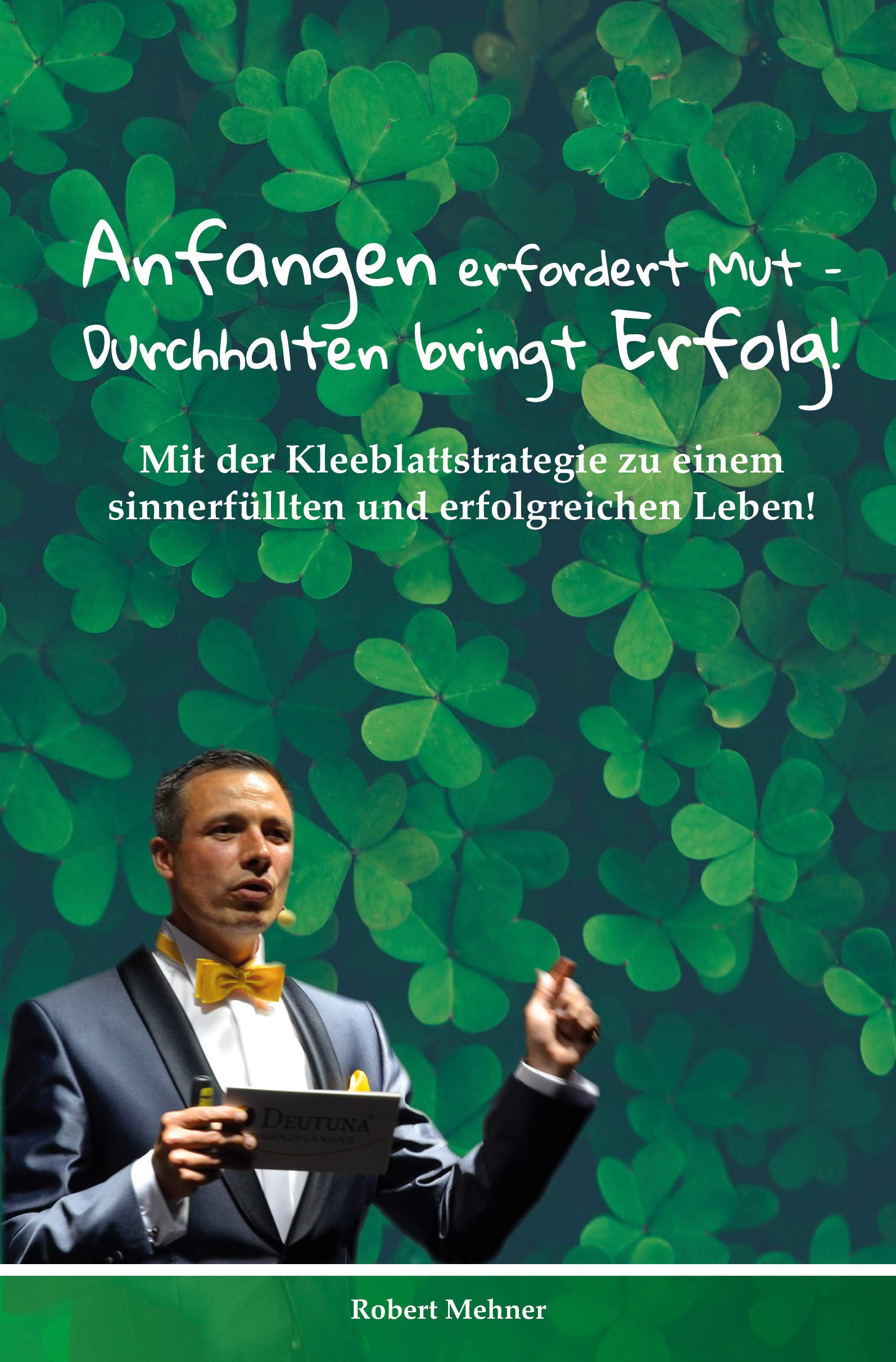 Anfangen erfordert Mut - Durchhalten bringt Erfolg! Mit der Kleeblattstrategie zu einem sinnerfüllten und erfolgreichen Leben! von Robert Mehner Books