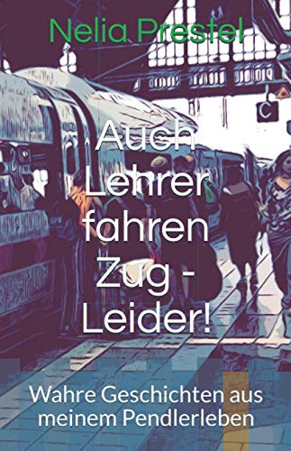 Auch Lehrer fahren Zug - Leider!: Wahre Geschichten aus meinem Pendlerleben Essays & Short Stories