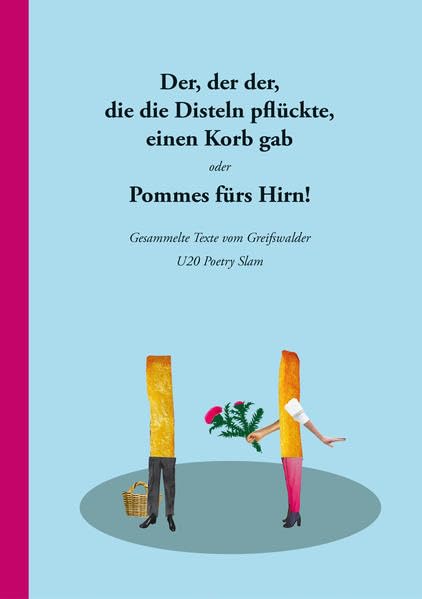 Der, der der, die die Disteln pflückte, einen Korb gab oder Pommes fürs Hirn!: Gesammelte Texte vom Greifswalder U20 Poetry Slam Poetry