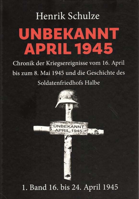 UNBEKANNT APRIL 1945 : Chronik der Kriegsereignisse vom 16. April bis zum 8. Mai 1945 und die Geschichte des Soldatenfriedhofs Halbe. 1. Band: 16. April bis 24. April 1945 Books