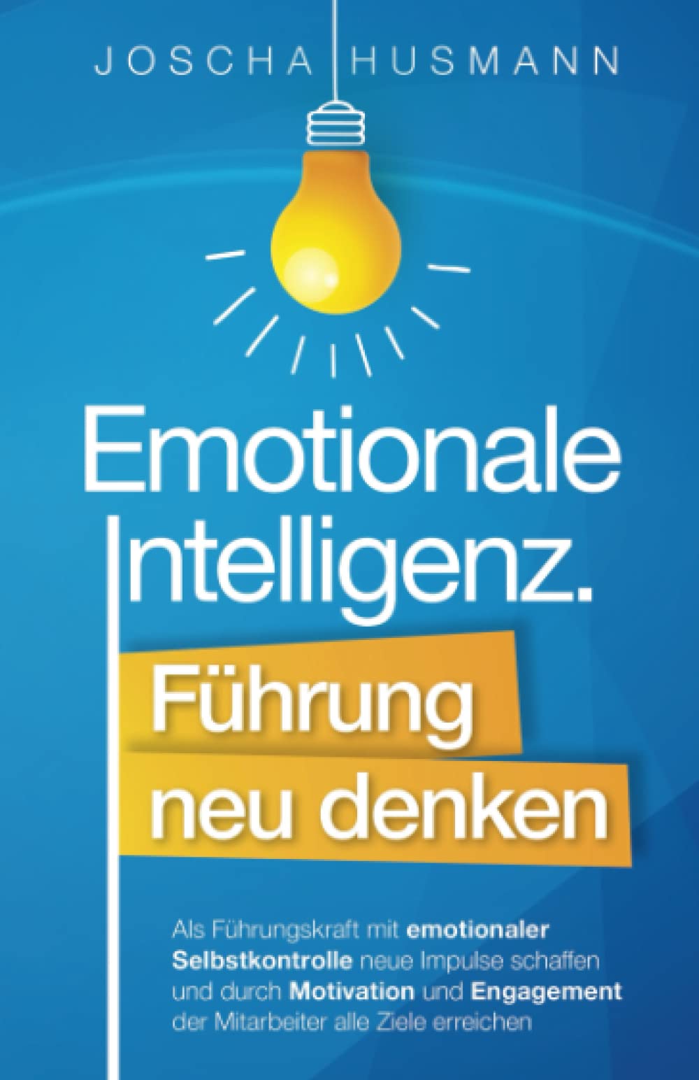 Emotionale Intelligenz: Führung neu denken - Als Führungskraft mit emotionaler Selbstkontrolle neue Impulse schaffen und durch Motivation und Engagement der Mitarbeiter alle Ziele erreichen Business, Finance & Career