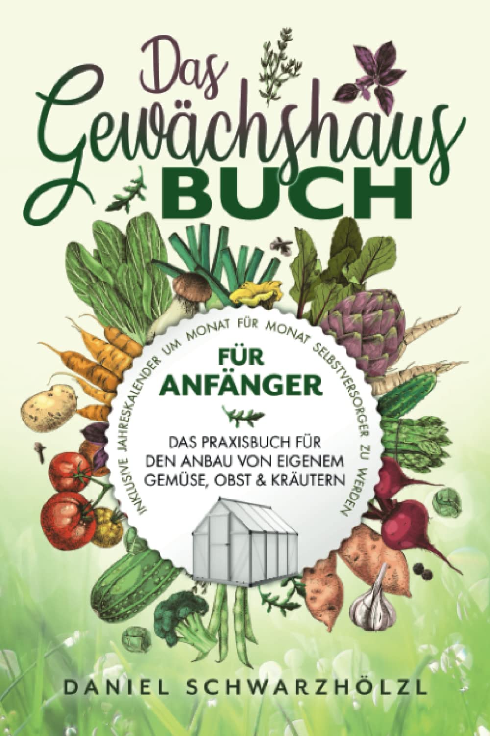 Das Gewächshausbuch für Anfänger – Das Praxisbuch für den Anbau von eigenem Gemüse, Obst und Kräutern: Inklusive Jahreskalender um Monat für Monat Selbstversorger zu werden Garden & Plants